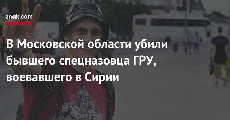 Никита Белянкин - В&nbsp;Московской области убили бывшего спецназовца ГРУ, воевавшего в&nbsp;Сирии - znak.com - Московская обл.