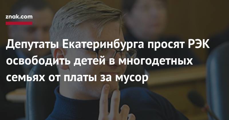 Андрей Пирожков - Депутаты Екатеринбурга просят РЭК освободить детей в&nbsp;многодетных семьях от&nbsp;платы за&nbsp;мусор - znak.com - Екатеринбург - Свердловская обл.