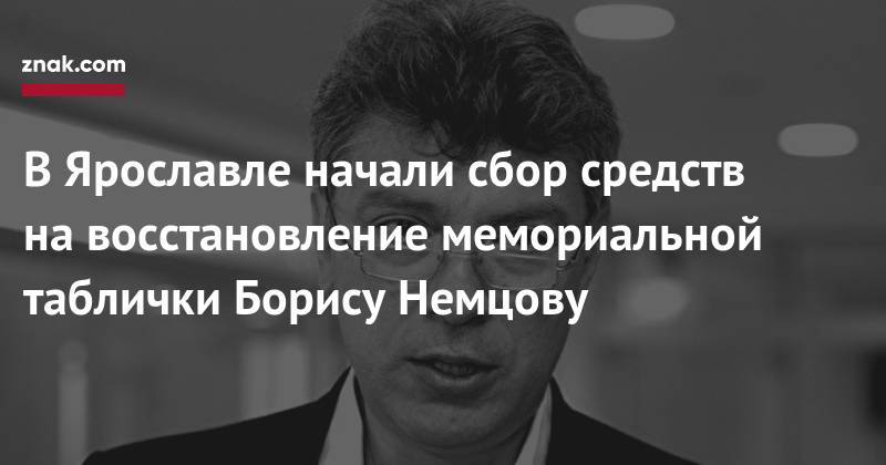 Борис Немцов - В&nbsp;Ярославле начали сбор средств на&nbsp;восстановление мемориальной таблички Борису Немцову - znak.com - Россия - Ярославская обл. - Ярославль