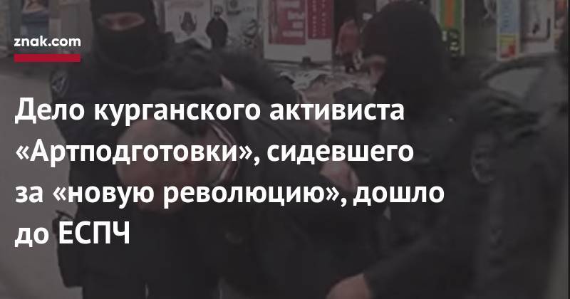 Алексей Бушмаков - Дело курганского активиста «Артподготовки», сидевшего за&nbsp;«новую революцию», дошло до&nbsp;ЕСПЧ - znak.com - Россия - Курган