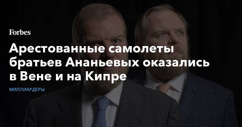 Дмитрий Ананьев - Алексей Ананьев - Арестованные самолеты братьев Ананьевых оказались в Вене и на Кипре - forbes.ru - Москва - Россия - Кипр