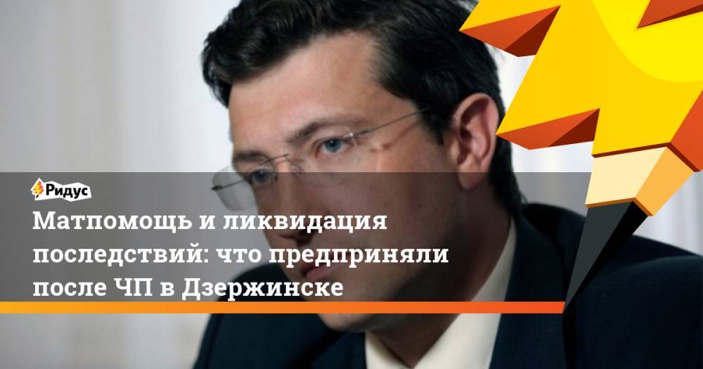 Глеб Никитин - Матпомощь и ликвидация последствий: что предприняли после ЧП в Дзержинске - ridus.ru - Дзержинск - Нижегородская обл.