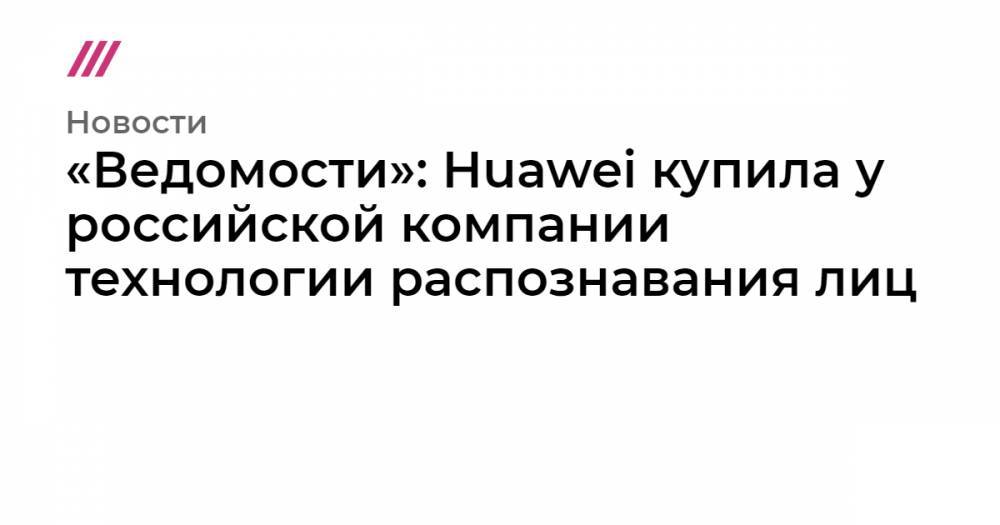 «Ведомости»: Huawei купила у российской компании технологии распознавания лиц - tvrain.ru - Россия - Гонконг