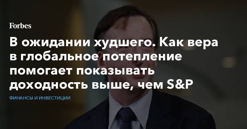 В ожидании худшего. Как вера в глобальное потепление помогает показывать доходность выше, чем S&amp;P - forbes.ru - Австрия - Испания - шт. Аризона - Женева