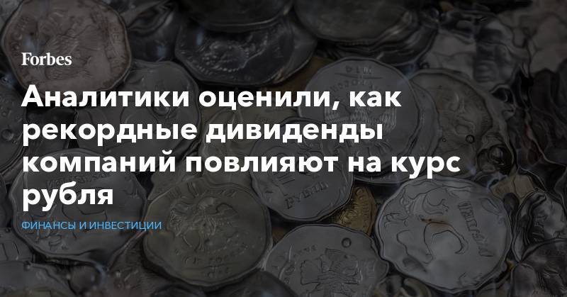 Юрий Попов - Аналитики оценили, как рекордные дивиденды компаний повлияют на курс рубля - forbes.ru
