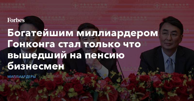 Богатейшим миллиардером Гонконга стал только что вышедший на пенсию бизнесмен - forbes.ru - Гонконг - Гонконг