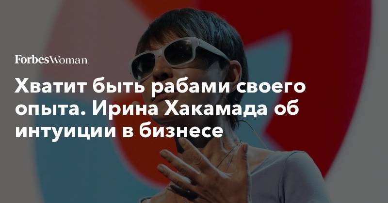 Ирина Хакамада - Хватит быть рабами своего опыта. Ирина Хакамада об интуиции в бизнесе - forbes.ru