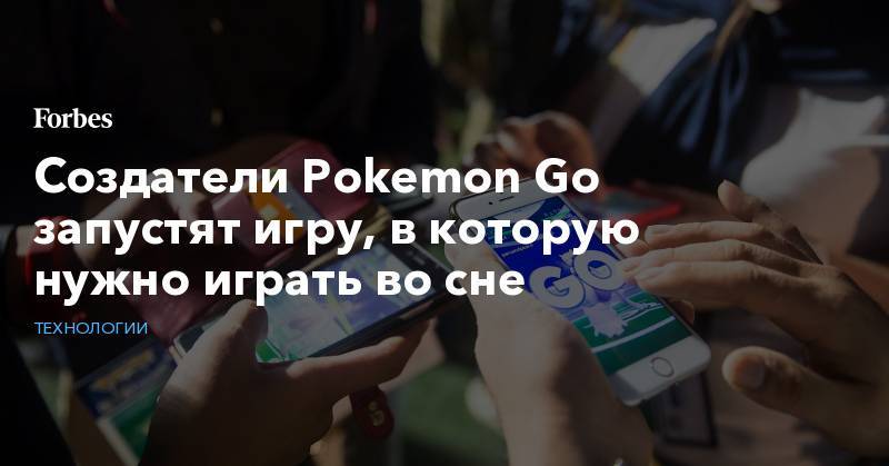 Создатели Pokemon Go запустят игру, в которую нужно играть во сне - forbes.ru - Токио