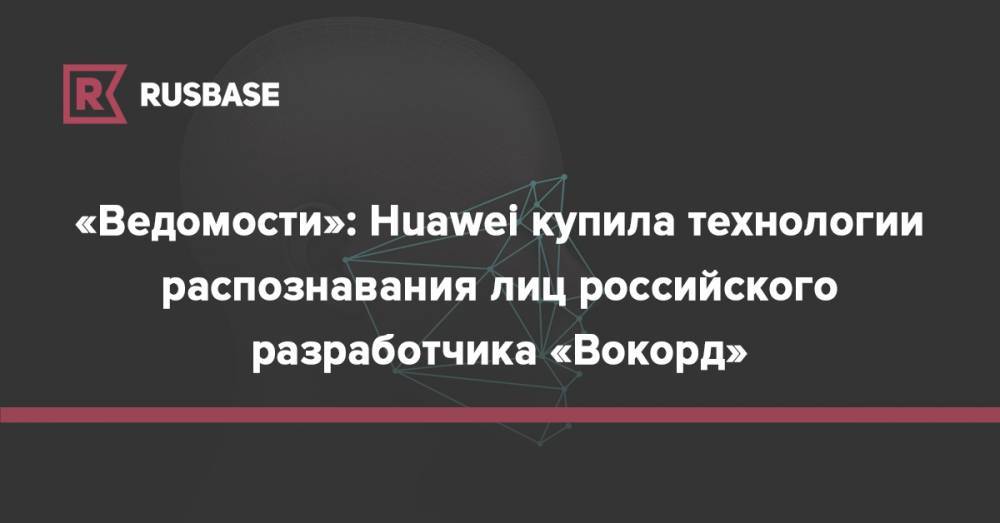 «Ведомости»: Huawei купила технологии распознавания лиц российского разработчика «Вокорд» - rb.ru - Россия - Гонконг