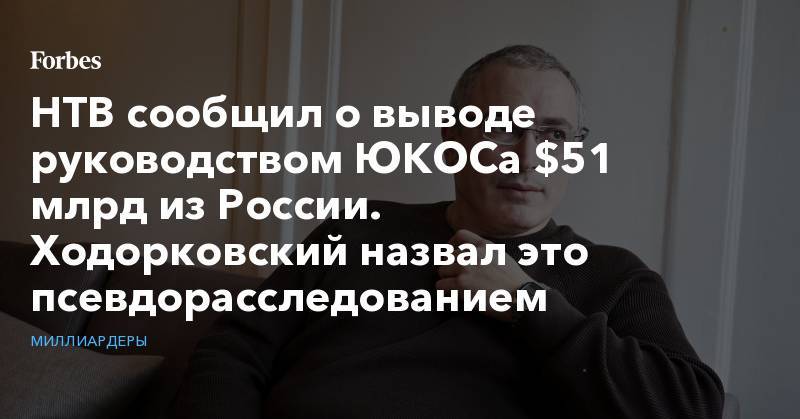Михаил Ходорковский - НТВ сообщил о выводе руководством ЮКОСа $51 млрд из России. Ходорковский назвал это псевдорасследованием - forbes.ru - Россия - Голландия