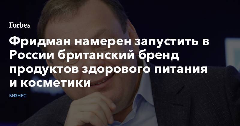 Михаил Фридман - Фридман намерен запустить в России британский бренд продуктов здорового питания и косметики - forbes.ru - Россия - Англия