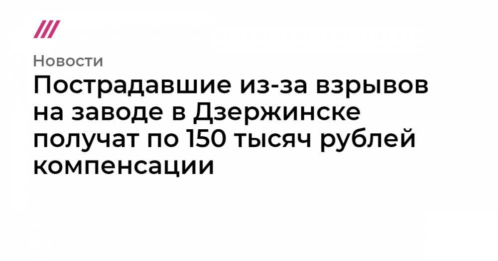 Пострадавшие из-за взрывов на заводе в Дзержинске получат по 150 тысяч рублей компенсации - tvrain.ru - Россия - Дзержинск