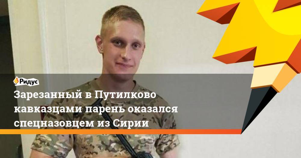 Никита Белянкин - Зарезанный в Путилково кавказцами парень оказался спецназовцем из Сирии - ridus.ru - Москва - Сирия - Новосибирск - г. Алеппо