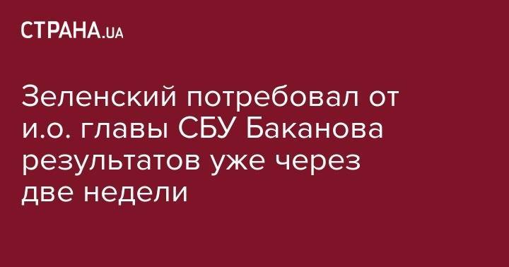Владимир Зеленский - Иван Баканов - Зеленский потребовал от и.о. главы СБУ Баканова результатов уже через две недели - strana.ua - Украина