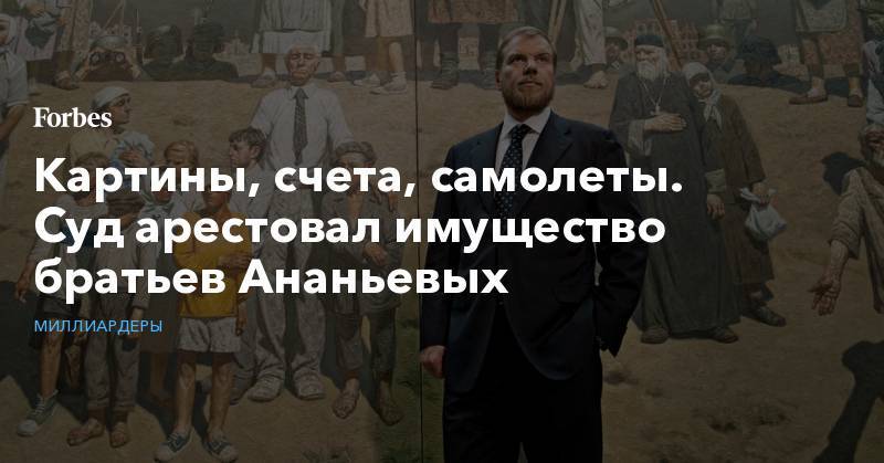 Дмитрий Ананьев - Алексей Ананьев - Картины, счета, самолеты. Суд арестовал имущество братьев Ананьевых - forbes.ru - Москва - Россия