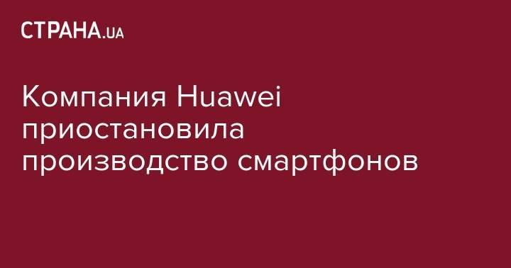 Компания Huawei приостановила производство смартфонов - strana.ua - Китай - Тайвань