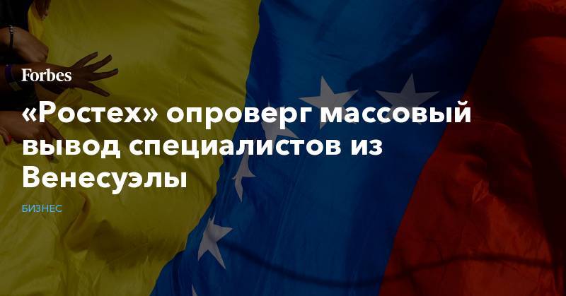 «Ростех» опроверг массовый вывод специалистов из Венесуэлы - forbes.ru - Венесуэла - Каракас