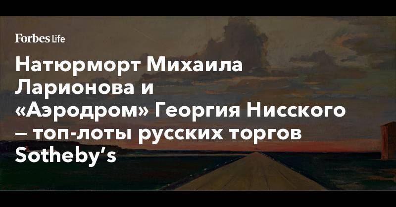 Натюрморт Михаила Ларионова и «Аэродром»&nbsp;Георгия Нисского — топ-лоты русских торгов Sotheby’s - forbes.ru - Россия
