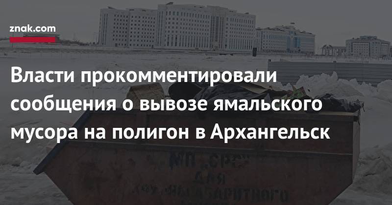Власти прокомментировали сообщения о&nbsp;вывозе ямальского мусора на&nbsp;полигон в&nbsp;Архангельск - znak.com - Россия - Архангельск