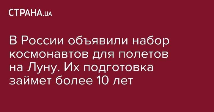 Олег Орлов - В России объявили набор космонавтов для полетов на Луну. Их подготовка займет более 10 лет - strana.ua - Россия