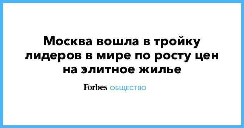 Москва вошла в тройку лидеров в мире по росту цен на элитное жилье - forbes.ru - Москва - Россия