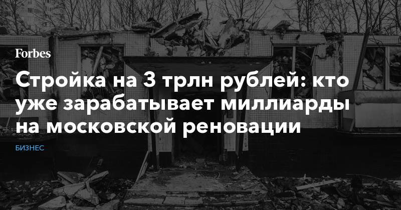 Сергей Собянин - Стройка на 3 трлн рублей: кто уже зарабатывает миллиарды на московской реновации - forbes.ru - Москва