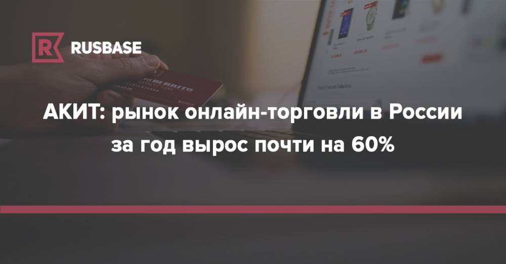 Артем Соколов - АКИТ: рынок онлайн-торговли в России за год вырос почти на 60% - rb.ru - Россия