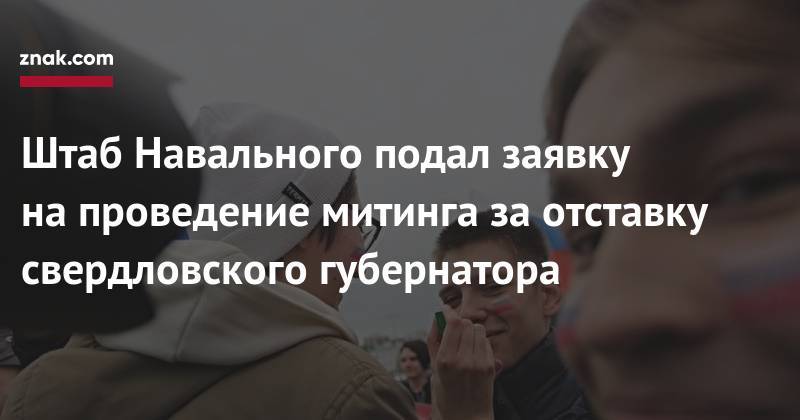 Алексей Навальный - Евгений Куйвашев - Штаб Навального подал заявку на&nbsp;проведение митинга за&nbsp;отставку свердловского губернатора - znak.com - Екатеринбург - Свердловская обл.