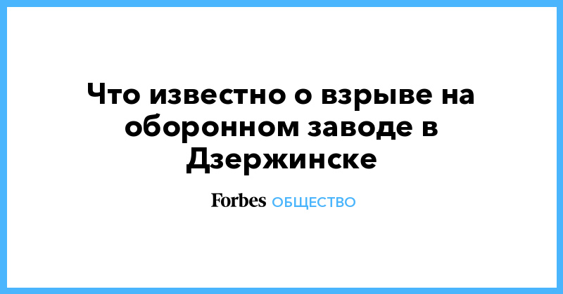 Что известно о взрыве на оборонном заводе в Дзержинске - forbes.ru - Дзержинск