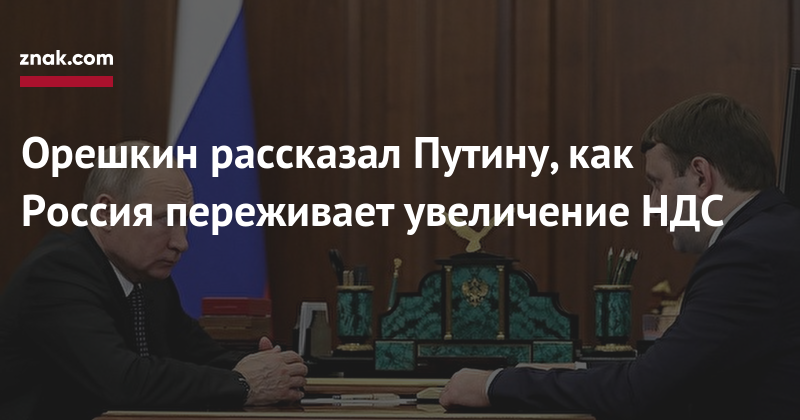 Владимир Путин - Максим Орешкин - Орешкин рассказал Путину, как Россия переживает увеличение НДС - znak.com - Россия