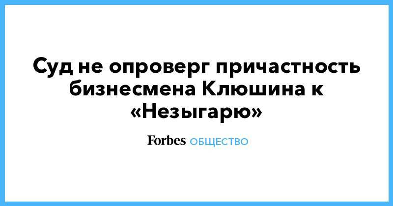 Роман Баданин - Михаил Рубин - Владислав Клюшин - Суд не опроверг причастность бизнесмена Клюшина к «Незыгарю» - forbes.ru - Москва