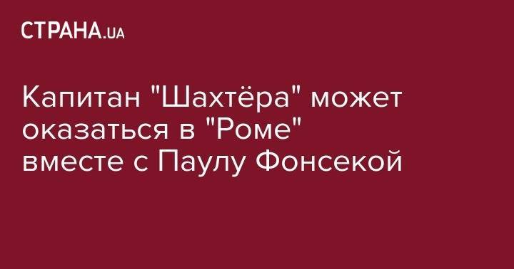 Паула Фонсеки - Роберто Де-Дзерби - Капитан "Шахтёра" может оказаться в "Роме" вместе с Паулу Фонсекой - strana.ua - Украина - Одесса