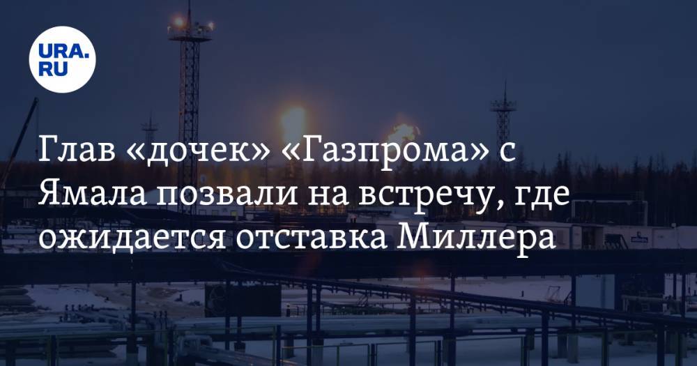 Алексей Миллер - Максим Егоров - Глав «дочек» «Газпрома» с Ямала позвали на встречу, где ожидается отставка Миллера - ura.news