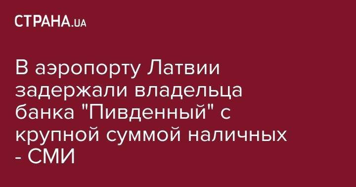 В аэропорту Латвии задержали владельца банка "Пивденный" с крупной суммой наличных - СМИ - strana.ua - Рига - Одесса - Латвия