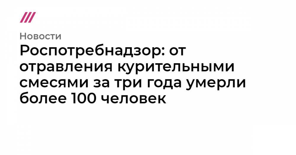 Роспотребнадзор: от отравления курительными смесями за три года умерли более 100 человек - tvrain.ru - Красноярский край - Курская обл. - Новосибирская обл. - Пензенская обл. - Томская обл.