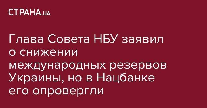 Богдан Данилишин - Глава Совета НБУ заявил о снижении международных резервов Украины, но в Нацбанке его опровергли - strana.ua - Украина