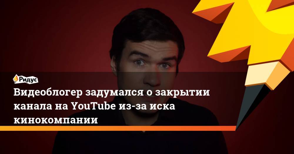 Евгений Баженов - Видеоблогер задумался о закрытии канала на YouTube из-за иска кинокомпании - ridus.ru