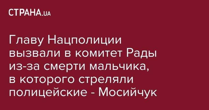 Игорь Мосийчук - Сергей Князев - Главу Нацполиции вызвали в комитет Рады из-за смерти мальчика, в которого стреляли полицейские - Мосийчук - strana.ua - Украина - Киевская обл.