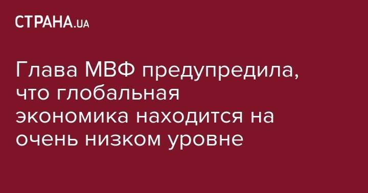 Кристин Лагард - Глава МВФ предупредила, что глобальная экономика находится на очень низком уровне - strana.ua - Китай - США