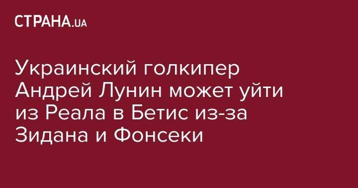 Паула Фонсека - Андрей Лунин - Зинедин Зидан - Украинский голкипер Андрей Лунин может уйти из Реала в Бетис из-за Зидана и Фонсеки - strana.ua - Украина - Мадрид