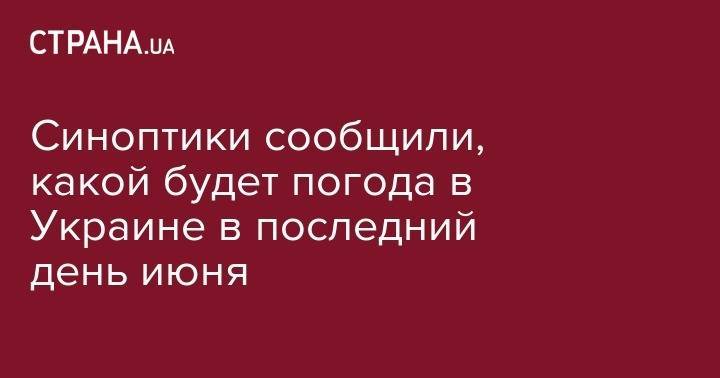 Синоптики сообщили, какой будет погода в Украине в последний день июня - strana.ua - Украина - Киев - Луганская обл. - Харьковская обл. - Харьков - Луганск