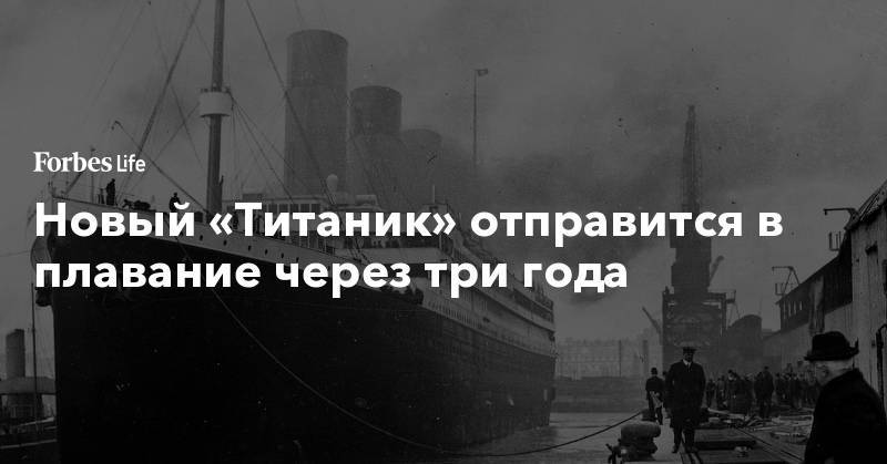 Новый «Титаник» отправится в плавание через три года - forbes.ru - Австралия