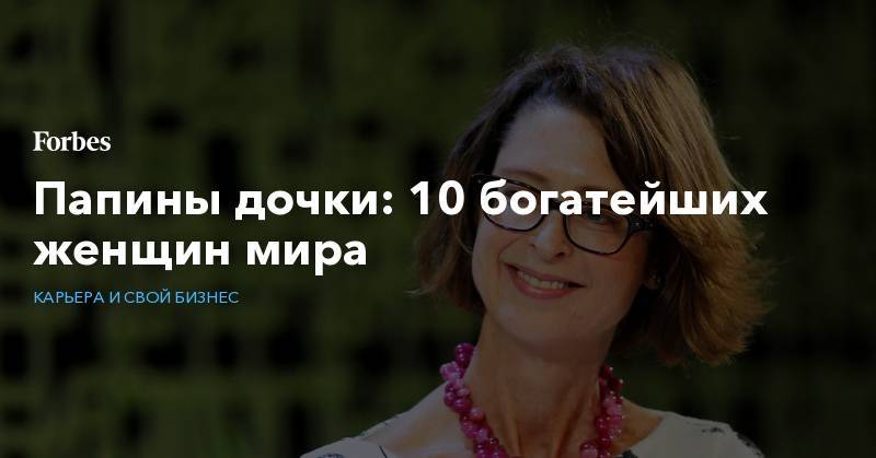 Папины дочки: 10 богатейших женщин мира - forbes.ru - США