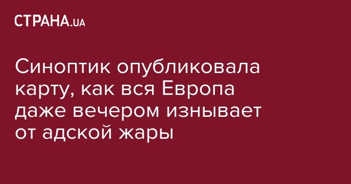 Наталья Диденко - Синоптик опубликовала карту, как вся Европа даже вечером изнывает от адской жары - strana.ua - Украина - Киев - Лондон - Париж - Берлин - Испания - Мадрид - Madrid