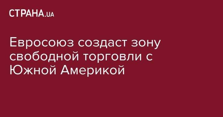 Евросоюз создаст зону свободной торговли с Южной Америкой - strana.ua - Китай - США - Англия - Германия - Франция - Япония - Бразилия - Венесуэла - Иран - Аргентина - Ирландия - Уругвай - Парагвай