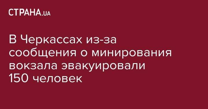 В Черкассах из-за сообщения о минирования вокзала эвакуировали 150 человек - strana.ua - Киев - Черкассы