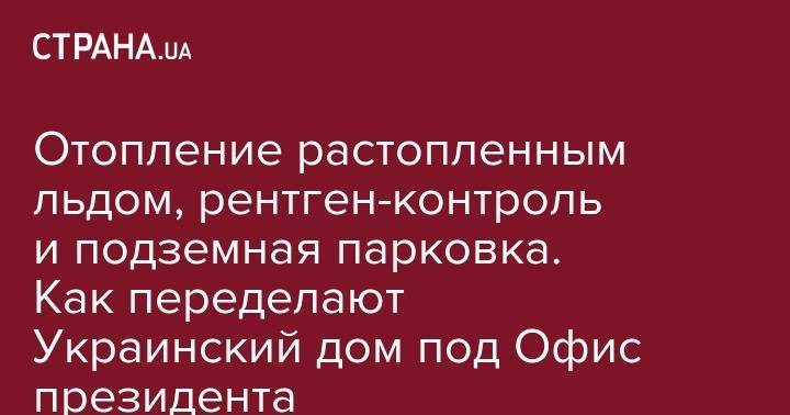 Андрей Богдан - Отопление растопленным льдом, рентген-контроль и подземная парковка. Как переделают Украинский дом под Офис президента - strana.ua - Киев