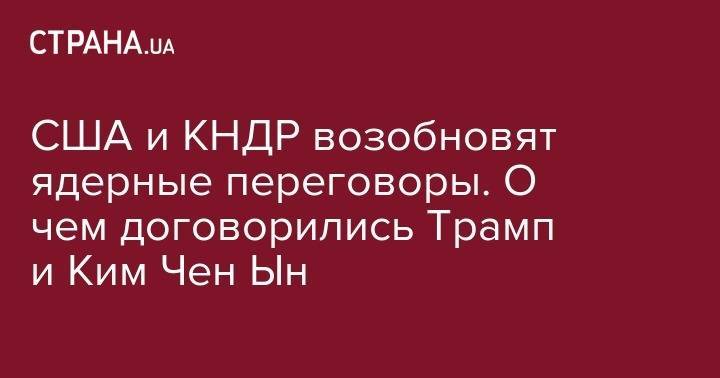 Дональд Трамп - Ким Ченын - США и КНДР возобновят ядерные переговоры. О чем договорились Трамп и Ким Чен Ын - strana.ua - США - Вашингтон - КНДР
