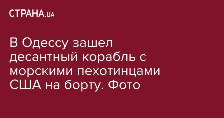 В Одессу зашел десантный корабль с морскими пехотинцами США на борту. Фото - strana.ua - США - Украина - Одесса