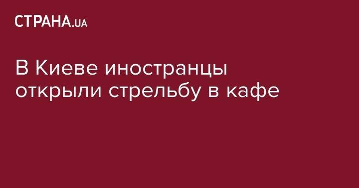 В Киеве иностранцы открыли стрельбу в кафе - strana.ua - Киев - Харьков - Винницкая обл.